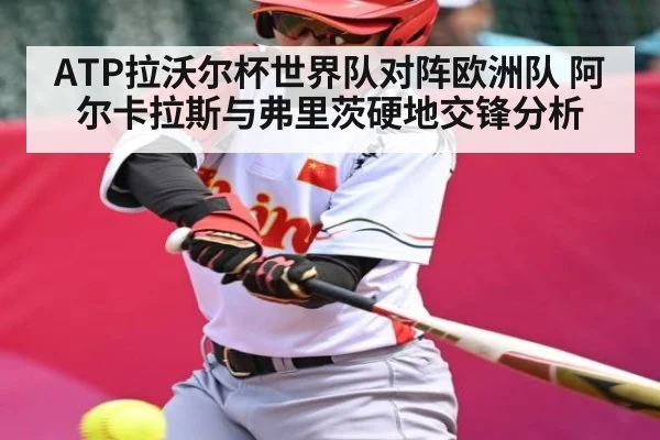 ATP拉沃尔杯世界队对阵欧洲队 阿尔卡拉斯与弗里茨硬地交锋分析