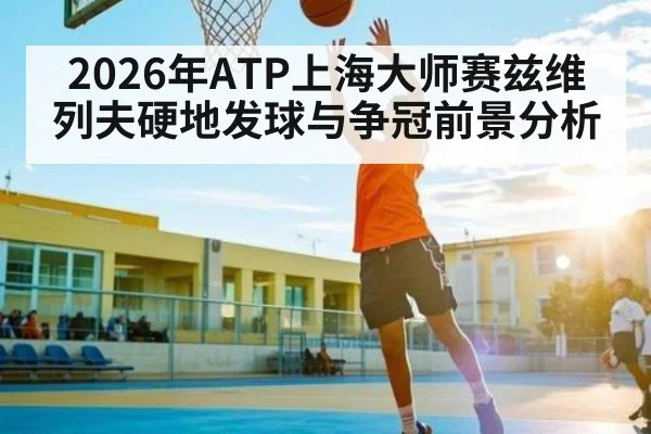 2026年ATP上海大师赛兹维列夫硬地发球与争冠前景分析