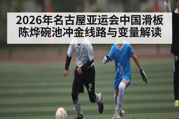 2026年名古屋亚运会中国滑板陈烨碗池冲金线路与变量解读