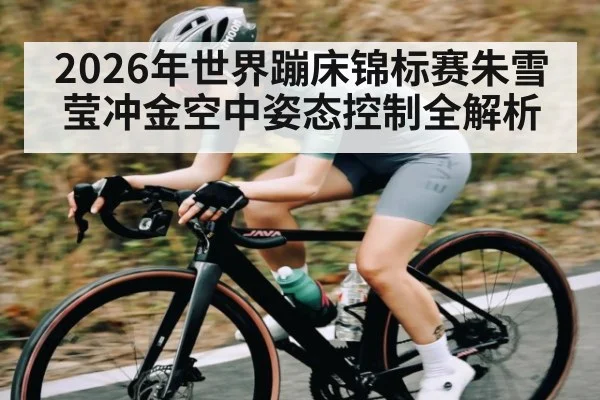 2026年世界蹦床锦标赛朱雪莹冲金空中姿态控制全解析