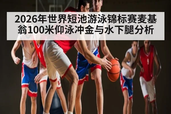 2026年世界短池游泳锦标赛麦基翁100米仰泳冲金与水下腿分析