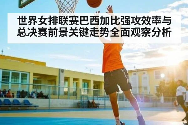 世界女排联赛巴西加比强攻效率与总决赛前景关键走势全面观察分析